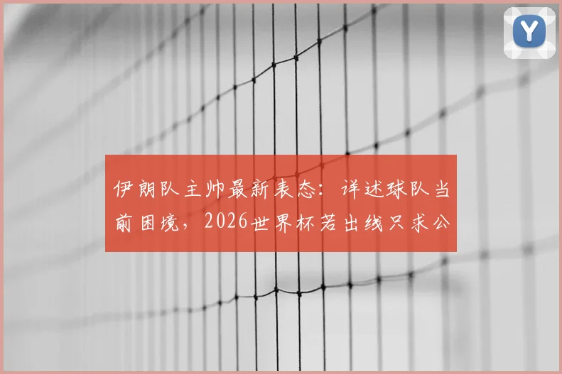 伊朗队主帅最新表态：详述球队当前困境，2026世界杯若出线只求公平对待，国际足联介入细节曝光