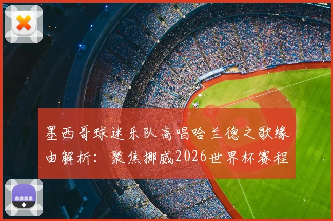 墨西哥球迷乐队高唱哈兰德之歌缘由解析:聚焦挪威2026世界杯赛程,回顾英挪交锋史与跨境助威文化