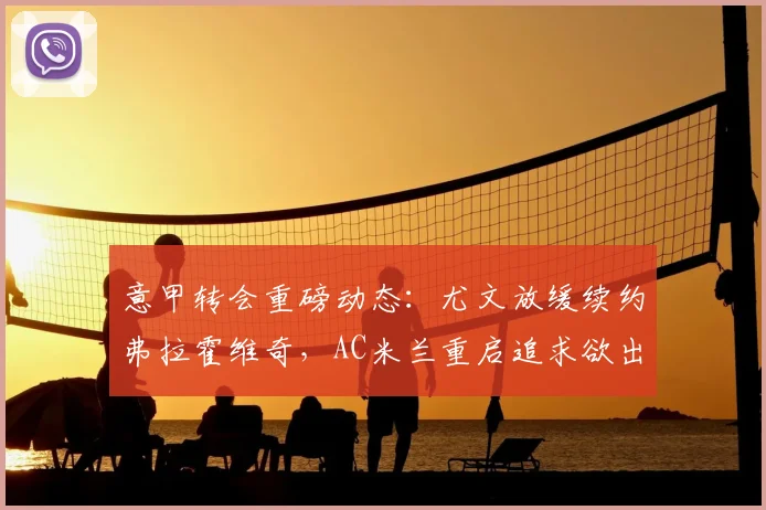 意甲转会重磅动态：尤文放缓续约弗拉霍维奇，AC米兰重启追求欲出售恩昆库