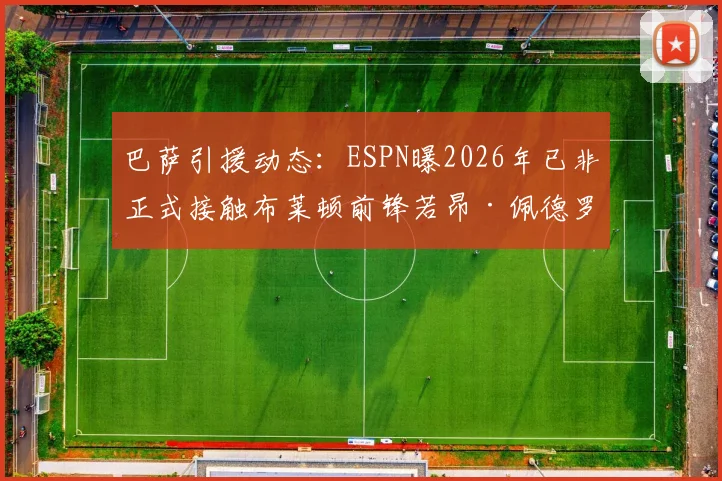 巴萨引援动态：ESPN曝2026年已非正式接触布莱顿前锋若昂·佩德罗，转会传闻深度剖析