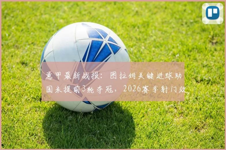 意甲最新战报：图拉姆关键进球助国米提前3轮夺冠，2026赛季射门效率全面解析