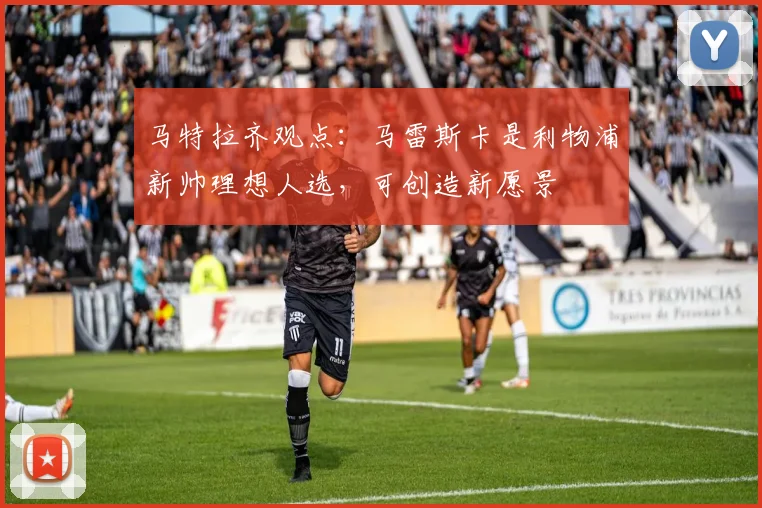 马特拉齐观点：马雷斯卡是利物浦新帅理想人选，可创造新愿景