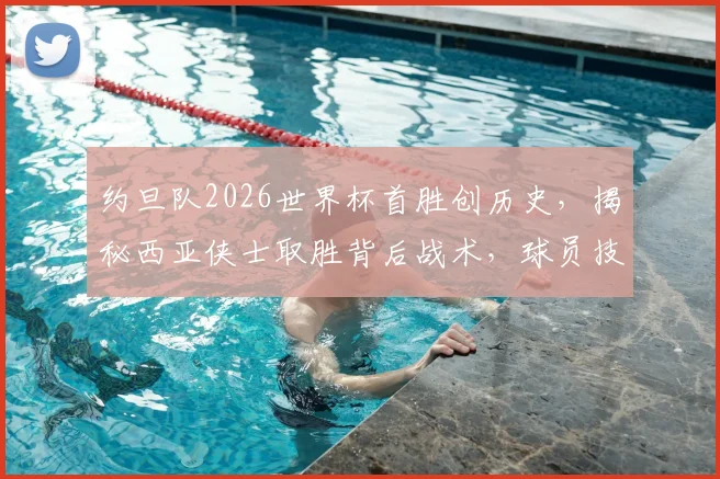 约旦队2026世界杯首胜创历史,揭秘西亚侠士取胜背后战术,球员技术与关键进球全解析