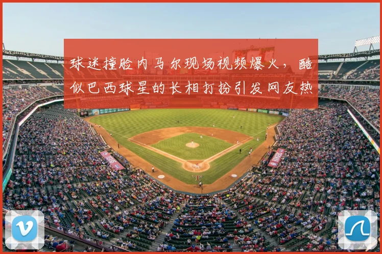 球迷撞脸内马尔现场视频爆火，酷似巴西球星的长相打扮引发网友热议与围观图片集