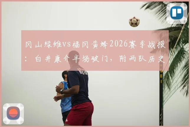 冈山绿雉vs福冈黄蜂2026赛季战报：白井康介半场破门，附两队历史交锋记录与比赛录像观看指南