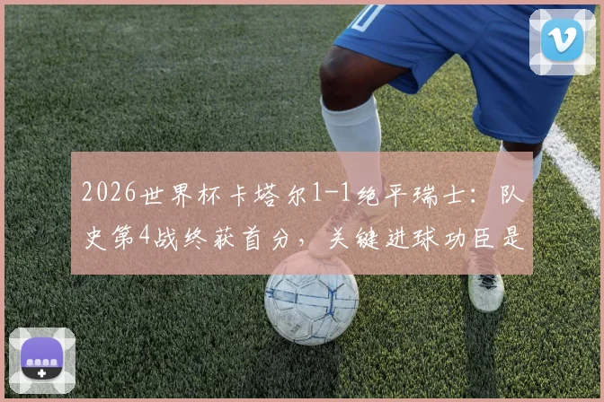2026世界杯卡塔尔1-1绝平瑞士：队史第4战终获首分，关键进球功臣是谁？