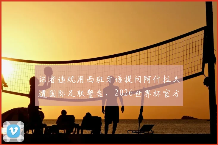 记者违规用西班牙语提问阿什拉夫遭国际足联警告，2026世界杯官方语言政策须知