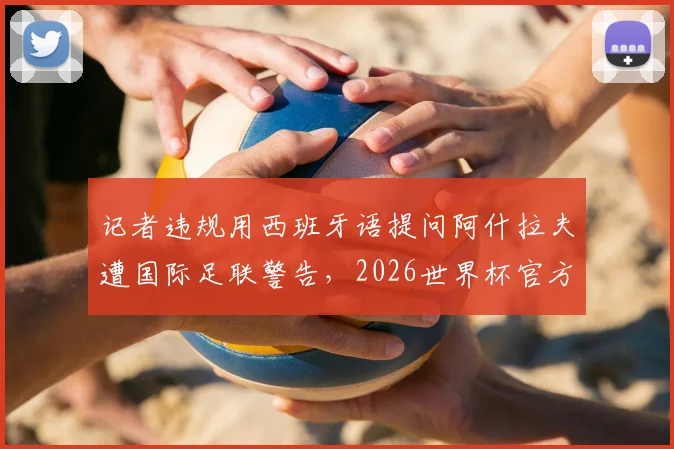 记者违规用西班牙语提问阿什拉夫遭国际足联警告，2026世界杯官方语言政策须知