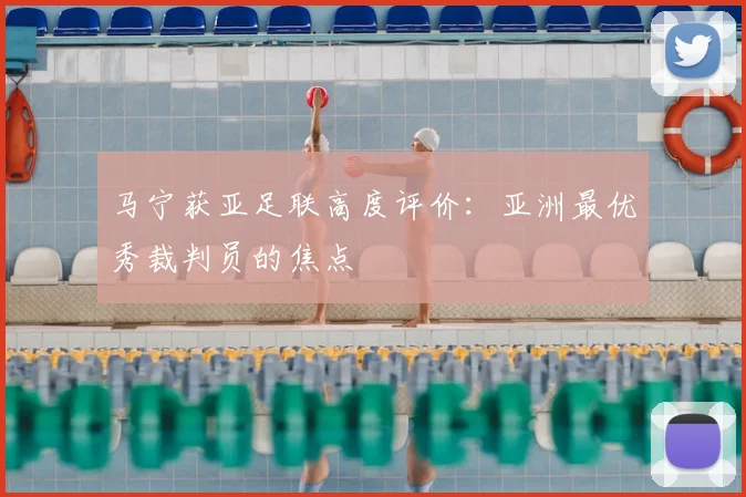 马宁获亚足联高度评价：亚洲最优秀裁判员的焦点