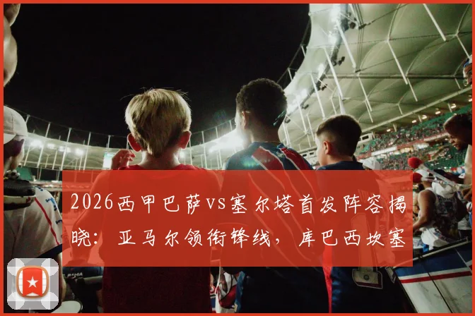 2026西甲巴萨vs塞尔塔首发阵容揭晓：亚马尔领衔锋线，库巴西坎塞洛坐镇后防，附详细名单解析