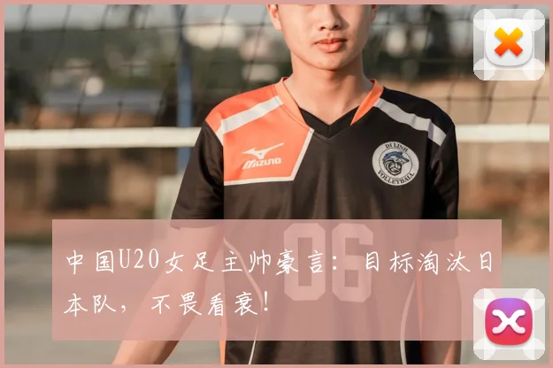 中国U20女足主帅豪言:目标淘汰日本队,不畏看衰!