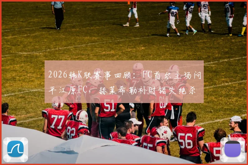 2026韩K联赛事回顾:FC首尔主场闷平江原FC,赫莱希勒补时错失绝杀良机,附最新积分榜与两队状态解析