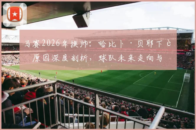马赛2026年换帅：哈比卜·贝耶下课原因深度剖析，球队未来走向与新帅候选前瞻
