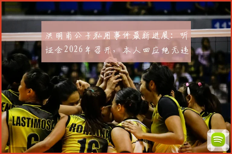 洪明甫公卡私用事件最新进展:听证会2026年召开,本人回应绝无违规将提交详细证据链