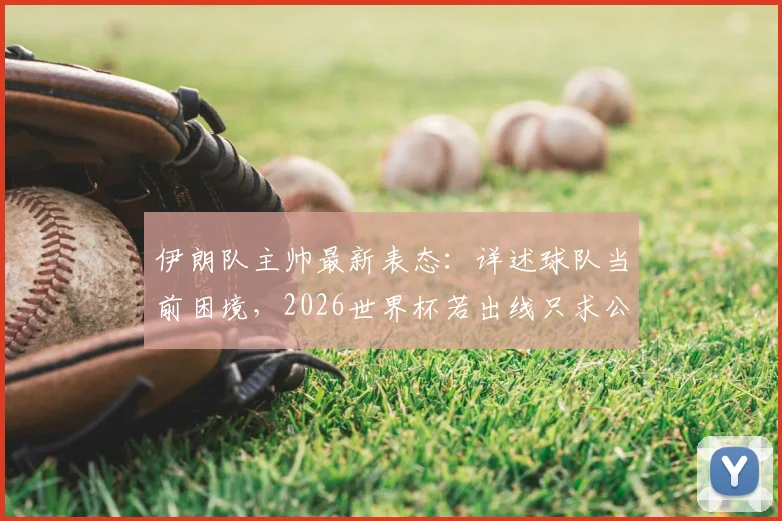 伊朗队主帅最新表态：详述球队当前困境，2026世界杯若出线只求公平对待，国际足联介入细节曝光