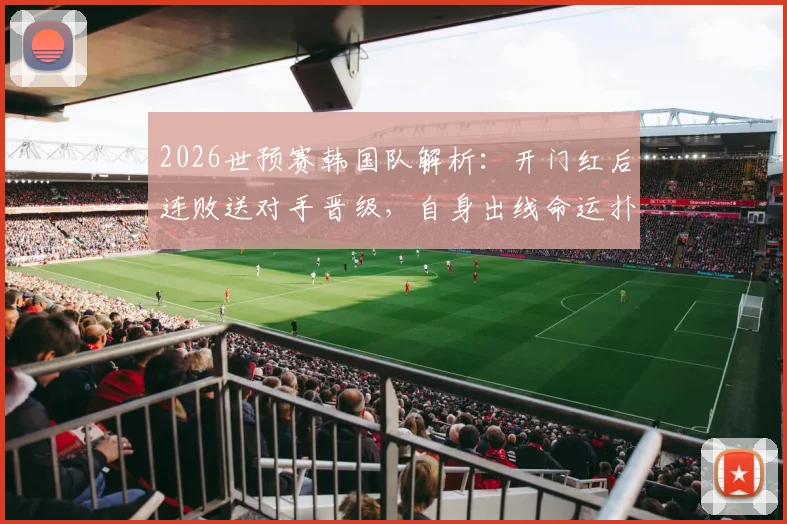 2026世预赛韩国队解析：开门红后连败送对手晋级，自身出线命运扑朔迷离