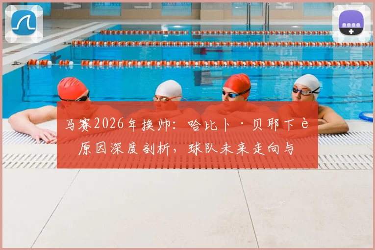 马赛2026年换帅：哈比卜·贝耶下课原因深度剖析，球队未来走向与新帅候选前瞻