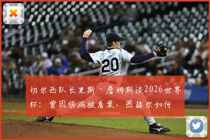 切尔西队长里斯·詹姆斯谈2026世界杯:曾因伤病被看衰,图赫尔如何激发其巅峰状态与入选信心
