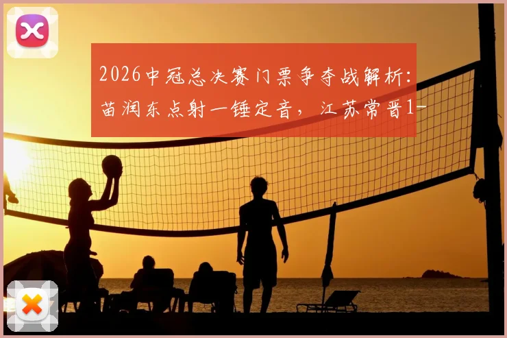 2026中冠总决赛门票争夺战解析：苗润东点射一锤定音，江苏常晋1-0力克上海泽天晋级