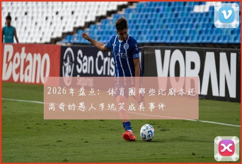 2026年盘点：体育圈那些比剧本还离奇的愚人节玩笑成真事件