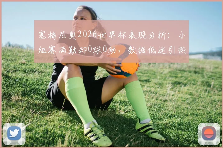 塞梅尼奥2026世界杯表现分析:小组赛满勤却0球0助,数据低迷引热议,球迷直言碌碌无为