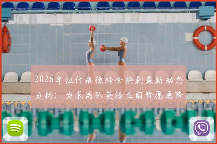 2026年拉什福德转会热刺最新动态分析：为求离队英格兰前锋愿意降薪，热刺内部评估潜在签约利弊详解
