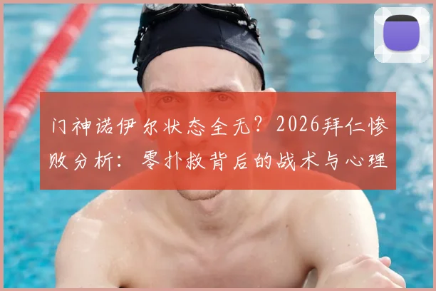 门神诺伊尔状态全无？2026拜仁惨败分析：零扑救背后的战术与心理困局