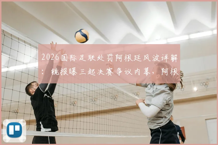 2026国际足联处罚阿根廷风波详解：镜报曝三起决赛争议内幕，阿根廷球队面临何种裁决？