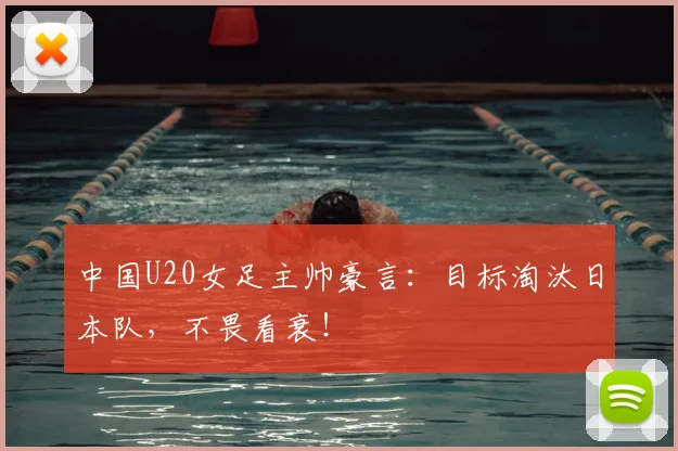中国U20女足主帅豪言：目标淘汰日本队，不畏看衰！