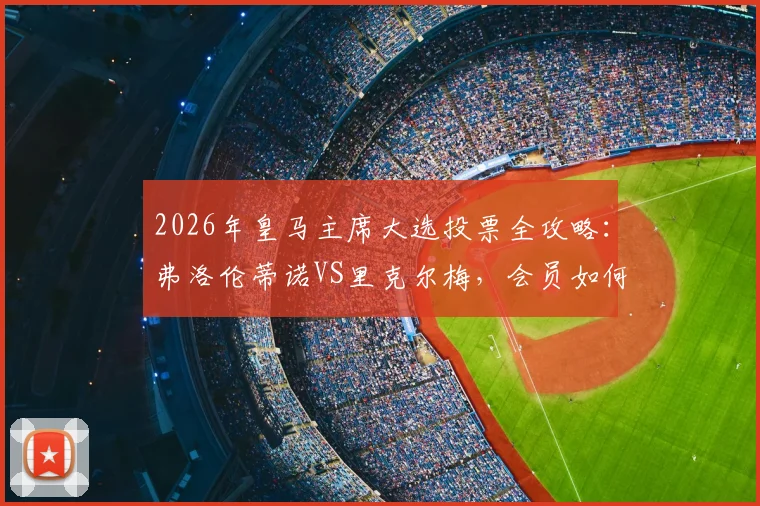 2026年皇马主席大选投票全攻略:弗洛伦蒂诺VS里克尔梅,会员如何投票及对球队未来影响分析