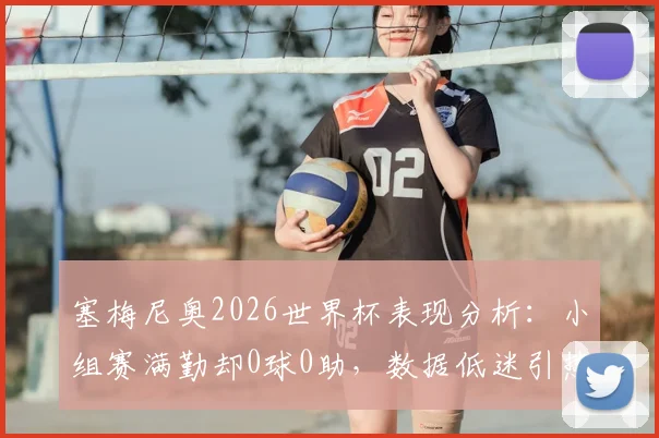 塞梅尼奥2026世界杯表现分析:小组赛满勤却0球0助,数据低迷引热议,球迷直言碌碌无为