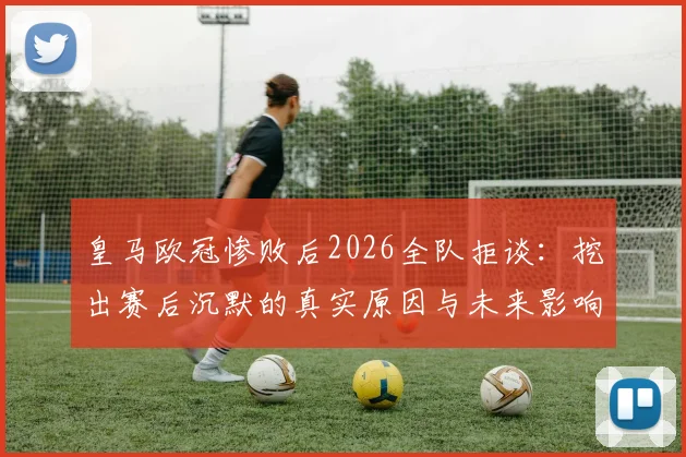 皇马欧冠惨败后2026全队拒谈：挖出赛后沉默的真实原因与未来影响