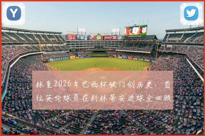 林皇2026年巴西杯破门创历史,首位英伦球员在科林蒂安进球全回顾