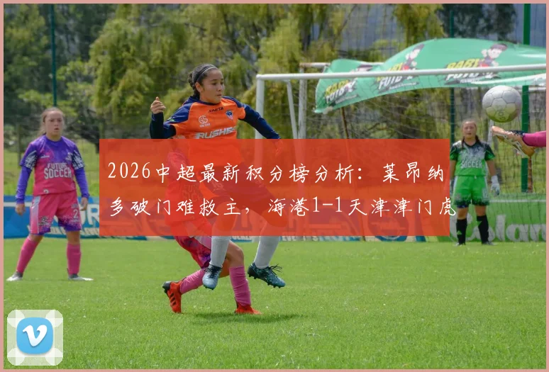 2026中超最新积分榜分析：莱昂纳多破门难救主，海港1-1天津津门虎战平丢分，附全场录像回放