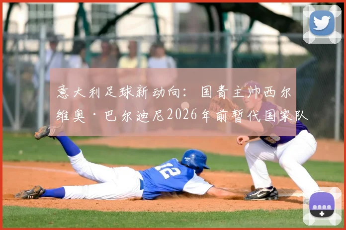 意大利足球新动向:国青主帅西尔维奥·巴尔迪尼2026年前暂代国家队帅位,过渡期备战计划前瞻