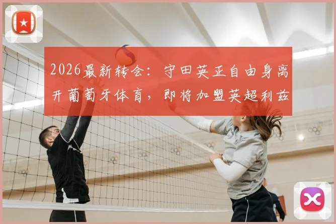 2026最新转会:守田英正自由身离开葡萄牙体育,即将加盟英超利兹联,亚洲球员再闯英伦