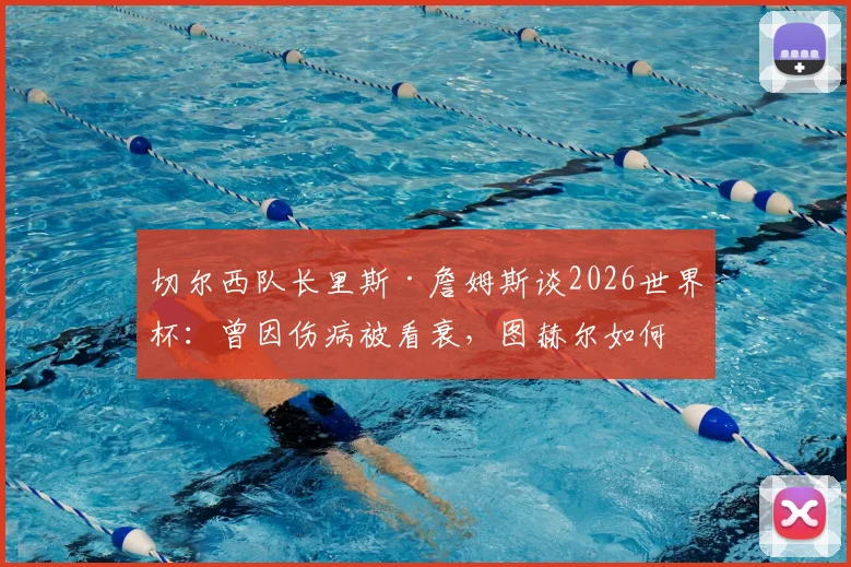 切尔西队长里斯·詹姆斯谈2026世界杯：曾因伤病被看衰，图赫尔如何激发其巅峰状态与入选信心