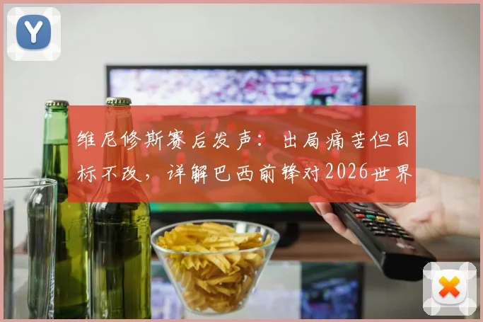 维尼修斯赛后发声：出局痛苦但目标不改，详解巴西前锋对2026世界杯的展望与国家队职责