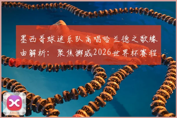 墨西哥球迷乐队高唱哈兰德之歌缘由解析:聚焦挪威2026世界杯赛程,回顾英挪交锋史与跨境助威文化