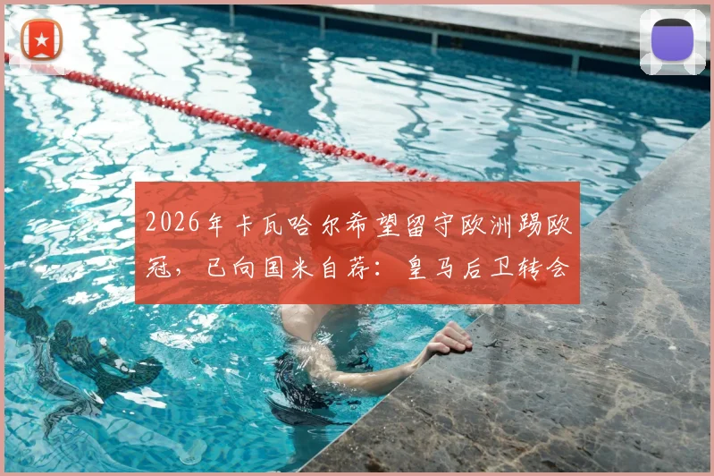 2026年卡瓦哈尔希望留守欧洲踢欧冠，已向国米自荐：皇马后卫转会意向及未来计划分析