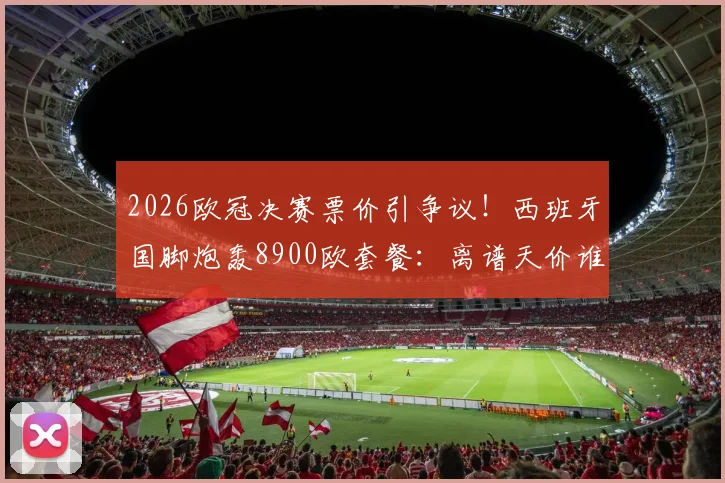 2026欧冠决赛票价引争议！西班牙国脚炮轰8900欧套餐：离谱天价谁买单？