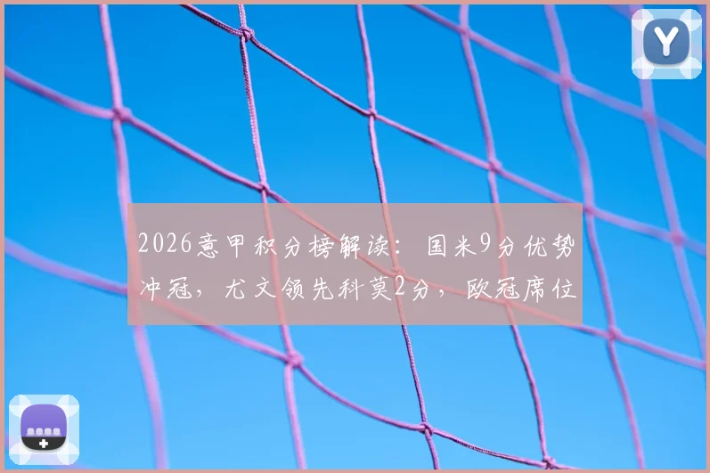 2026意甲积分榜解读:国米9分优势冲冠,尤文领先科莫2分,欧冠席位悬念持续