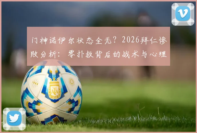 门神诺伊尔状态全无？2026拜仁惨败分析：零扑救背后的战术与心理困局