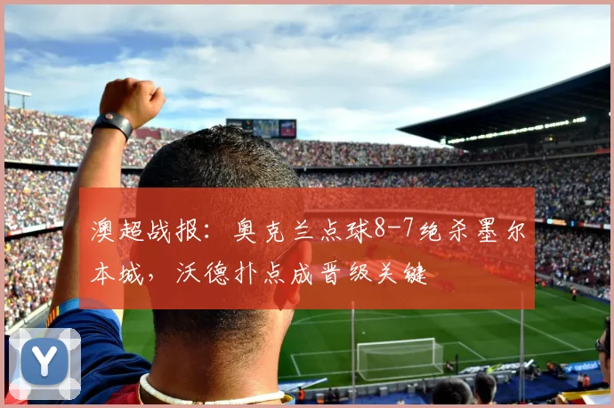 澳超战报：奥克兰点球8-7绝杀墨尔本城，沃德扑点成晋级关键