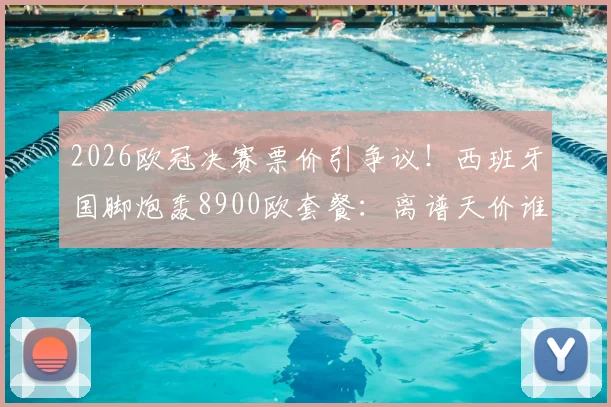 2026欧冠决赛票价引争议!西班牙国脚炮轰8900欧套餐:离谱天价谁买单?