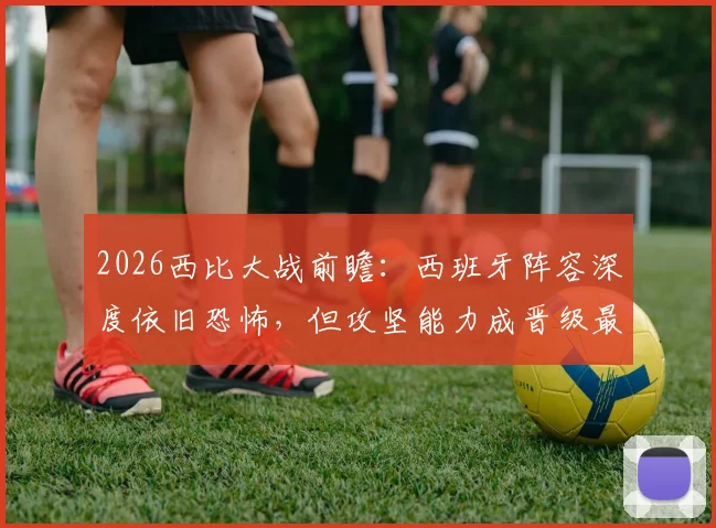 2026西比大战前瞻:西班牙阵容深度依旧恐怖,但攻坚能力成晋级最大疑问