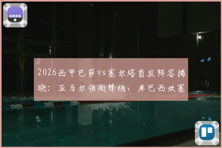2026西甲巴萨vs塞尔塔首发阵容揭晓：亚马尔领衔锋线，库巴西坎塞洛坐镇后防，附详细名单解析