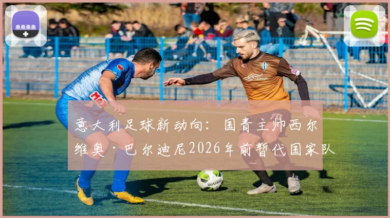 意大利足球新动向:国青主帅西尔维奥·巴尔迪尼2026年前暂代国家队帅位,过渡期备战计划前瞻