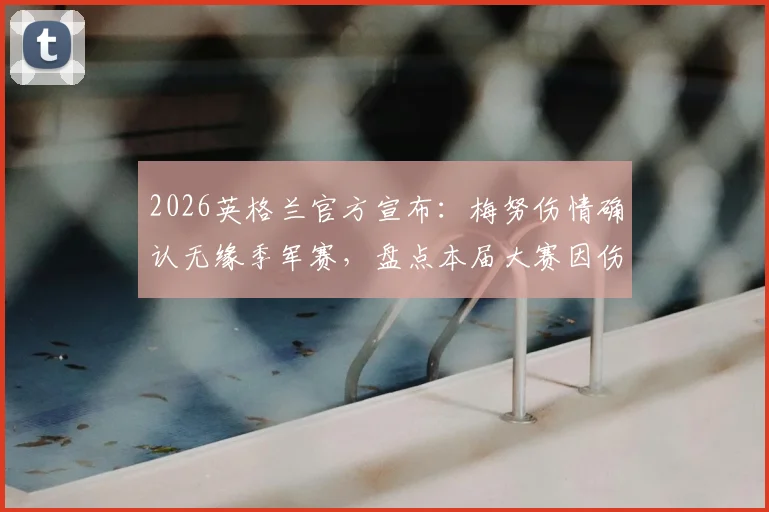 2026英格兰官方宣布：梅努伤情确认无缘季军赛，盘点本届大赛因伤缺席的球星与伤病影响分析