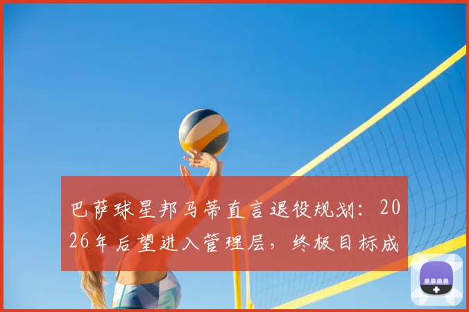 巴萨球星邦马蒂直言退役规划:2026年后望进入管理层,终极目标成为俱乐部首位女主席